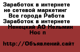 Заработок в интернете , не сетевой маркетинг  - Все города Работа » Заработок в интернете   . Ненецкий АО,Нельмин Нос п.